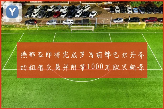 热那亚即将完成罗马前锋巴尔丹齐的租借交易并附带1000万欧买断条款