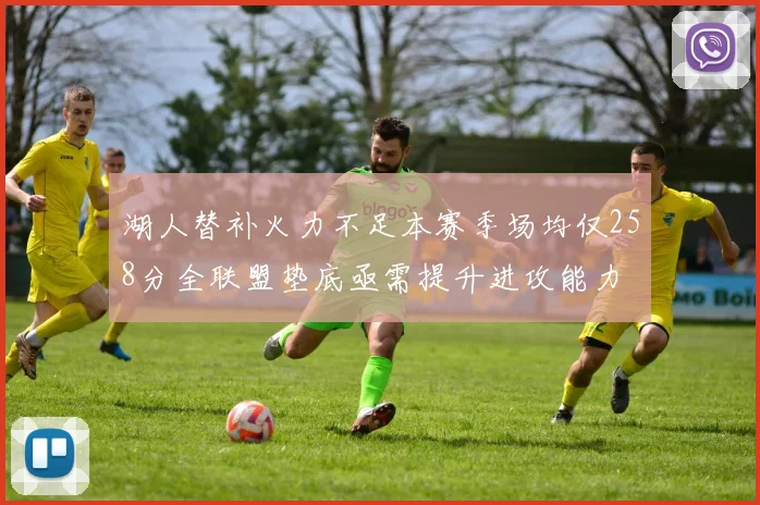 湖人替补火力不足本赛季场均仅258分全联盟垫底亟需提升进攻能力