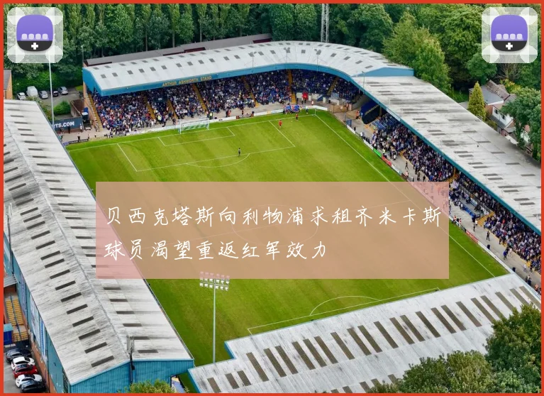 贝西克塔斯向利物浦求租齐米卡斯球员渴望重返红军效力