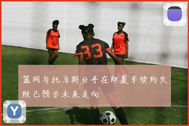 篮网与托马斯分手在即夏季续约失败已预示未来走向