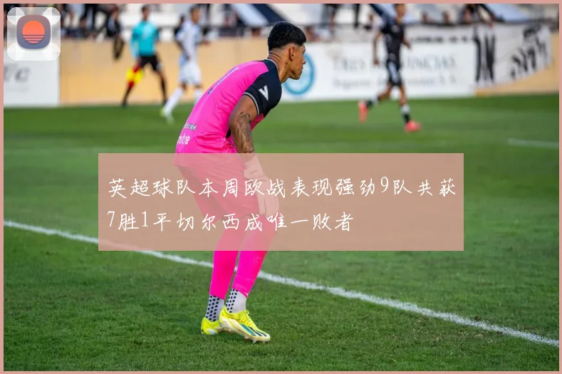 英超球队本周欧战表现强劲9队共获7胜1平切尔西成唯一败者