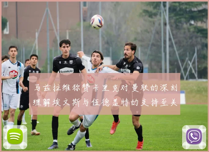 马兹拉维称赞卡里克对曼联的深刻理解埃文斯与伍德盖特的支持至关重要