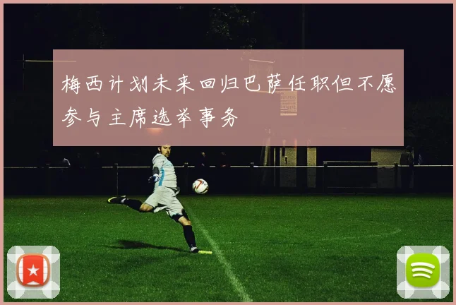 梅西计划未来回归巴萨任职但不愿参与主席选举事务