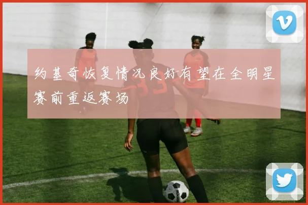 约基奇恢复情况良好有望在全明星赛前重返赛场