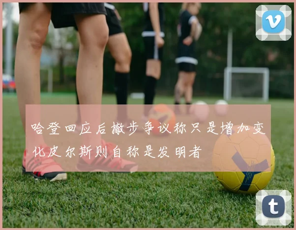 哈登回应后撤步争议称只是增加变化皮尔斯则自称是发明者