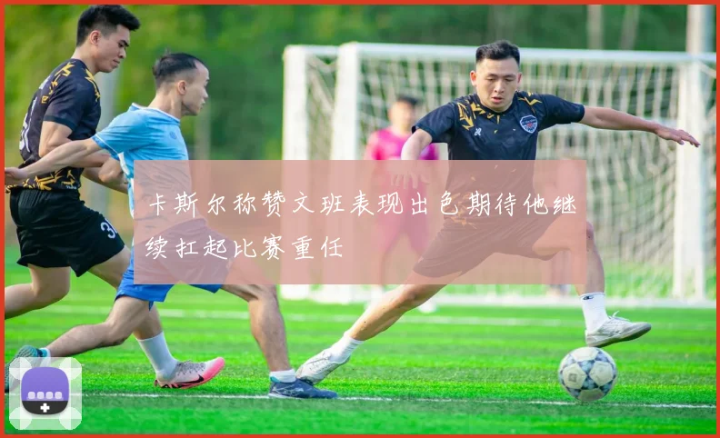 卡斯尔称赞文班表现出色期待他继续扛起比赛重任