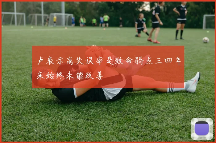 卢表示高失误率是致命弱点三四年来始终未能改善
