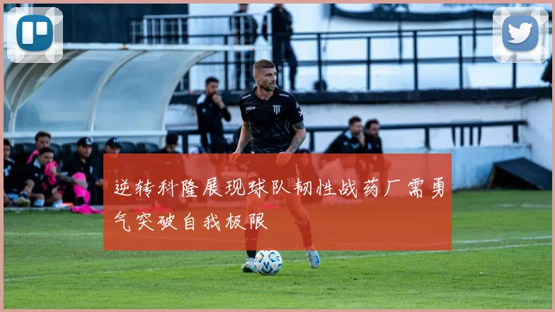逆转科隆展现球队韧性战药厂需勇气突破自我极限