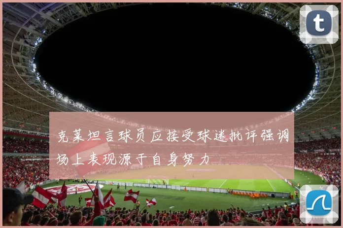 克莱坦言球员应接受球迷批评强调场上表现源于自身努力