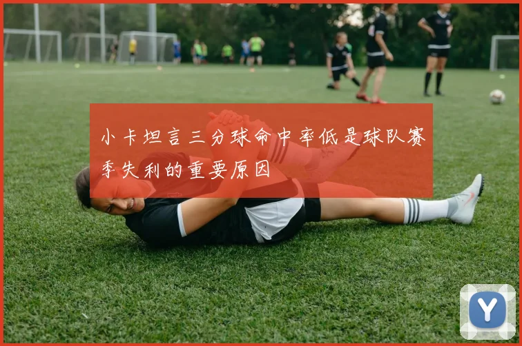 小卡坦言三分球命中率低是球队赛季失利的重要原因