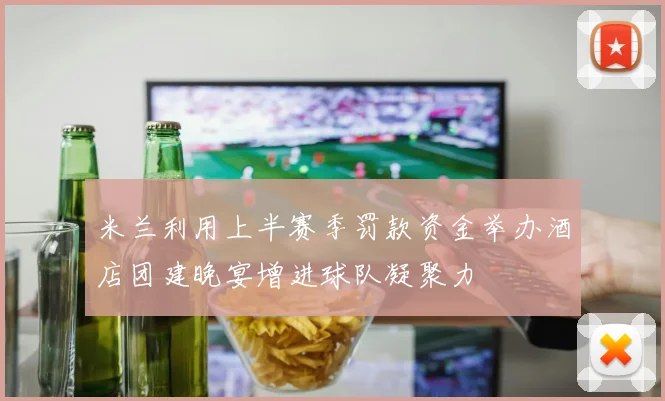 米兰利用上半赛季罚款资金举办酒店团建晚宴增进球队凝聚力