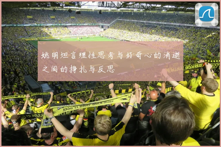 姚明坦言理性思考与好奇心的消逝之间的挣扎与反思