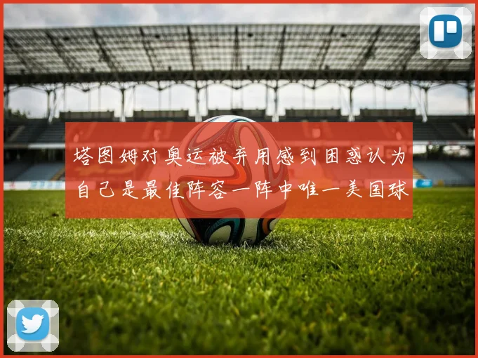 塔图姆对奥运被弃用感到困惑认为自己是最佳阵容一阵中唯一美国球员