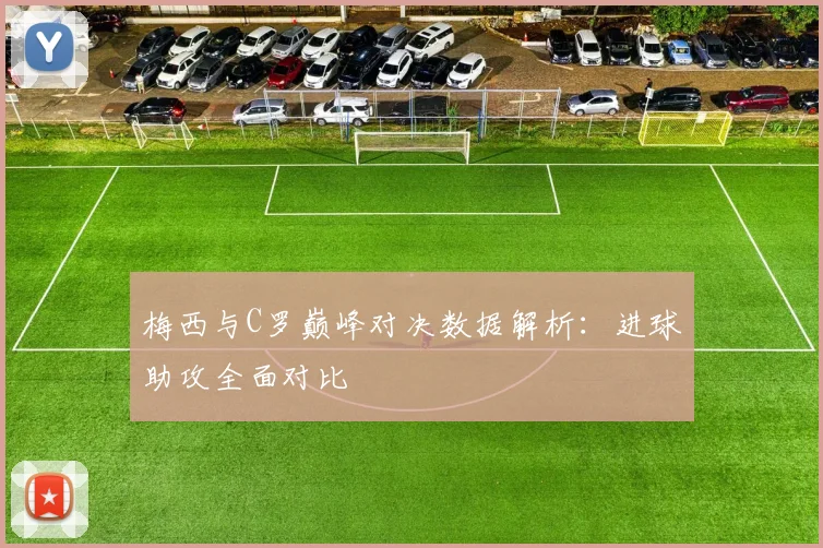 梅西与C罗巅峰对决数据解析：进球助攻全面对比