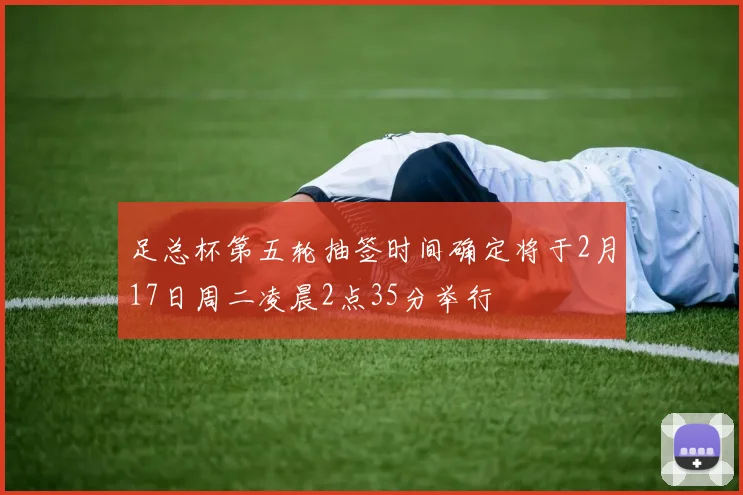 足总杯第五轮抽签时间确定将于2月17日周二凌晨2点35分举行