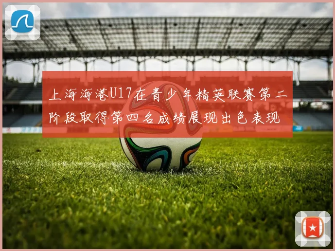 上海海港U17在青少年精英联赛第二阶段取得第四名成绩展现出色表现