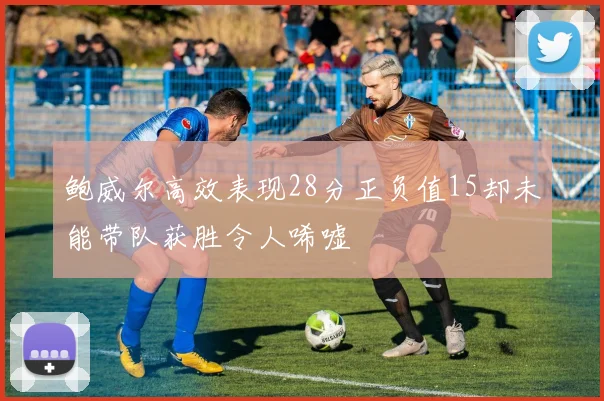 鲍威尔高效表现28分正负值15却未能带队获胜令人唏嘘