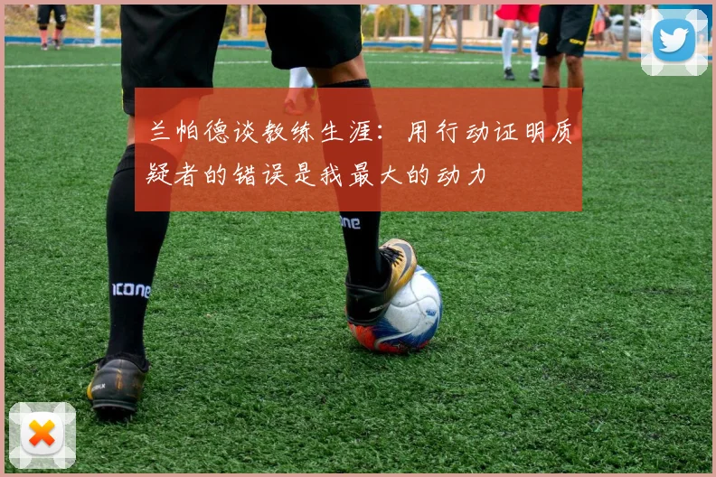 兰帕德谈教练生涯：用行动证明质疑者的错误是我最大的动力