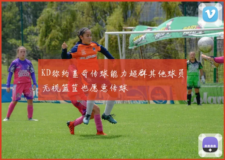 KD称约基奇传球能力超群其他球员无视篮筐也愿意传球