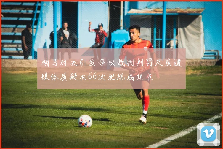 湖马对决引发争议裁判判罚尺度遭媒体质疑共66次犯规成焦点