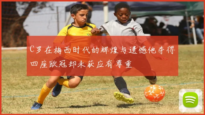 C罗在梅西时代的辉煌与遗憾他夺得四座欧冠却未获应有尊重
