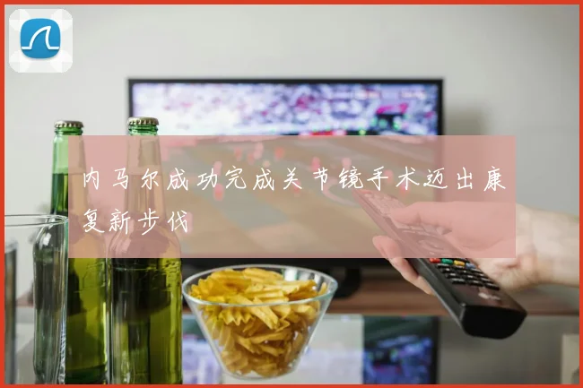 内马尔成功完成关节镜手术迈出康复新步伐