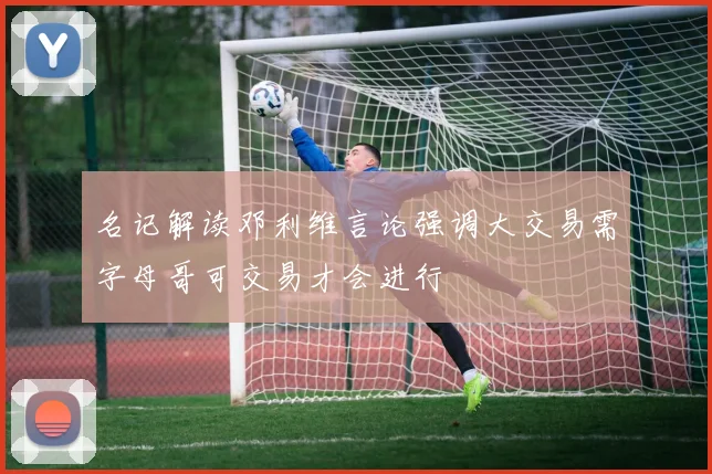 名记解读邓利维言论强调大交易需字母哥可交易才会进行