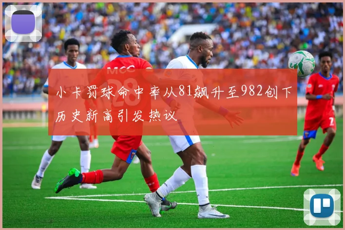 小卡罚球命中率从81飙升至982创下历史新高引发热议