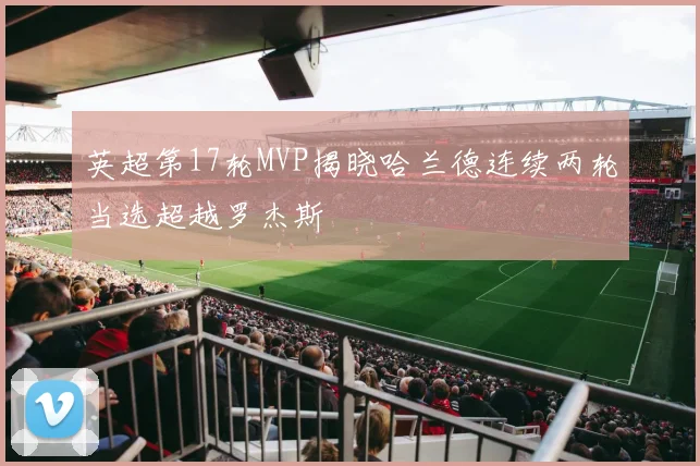英超第17轮MVP揭晓哈兰德连续两轮当选超越罗杰斯