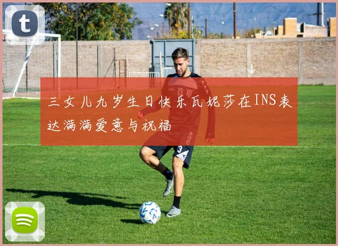 三女儿九岁生日快乐瓦妮莎在INS表达满满爱意与祝福
