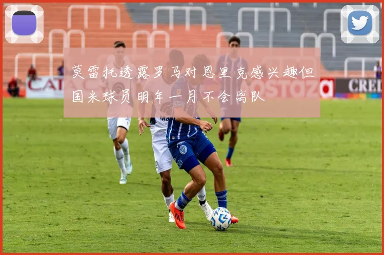莫雷托透露罗马对恩里克感兴趣但国米球员明年一月不会离队