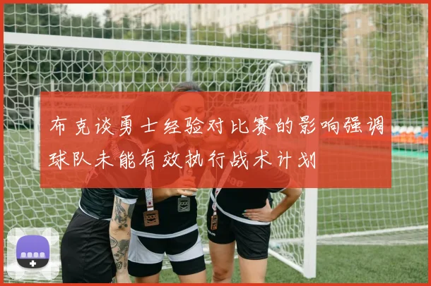 布克谈勇士经验对比赛的影响强调球队未能有效执行战术计划