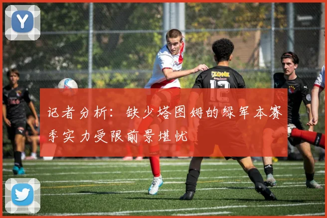 记者分析：缺少塔图姆的绿军本赛季实力受限前景堪忧