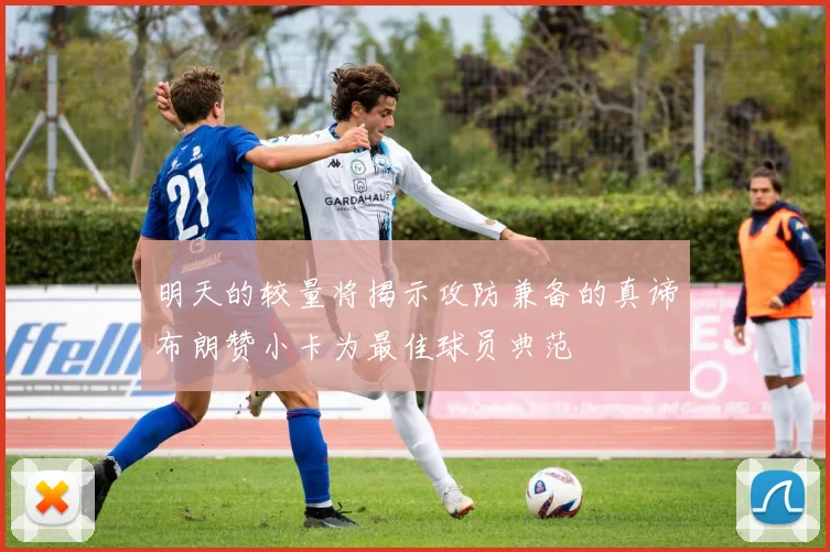 明天的较量将揭示攻防兼备的真谛布朗赞小卡为最佳球员典范