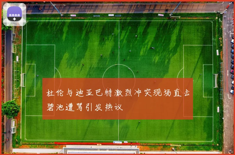 杜伦与迪亚巴特激烈冲突现场直击碧池遭骂引发热议