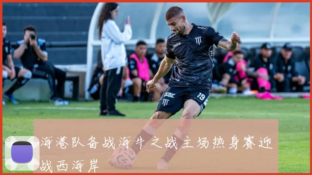 海港队备战海牛之战主场热身赛迎战西海岸