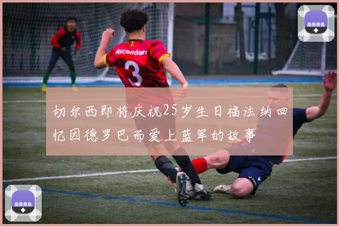 切尔西即将庆祝25岁生日福法纳回忆因德罗巴而爱上蓝军的故事