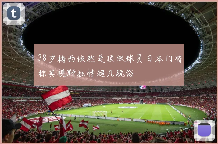 38岁梅西依然是顶级球员日本门将称其视野独特超凡脱俗