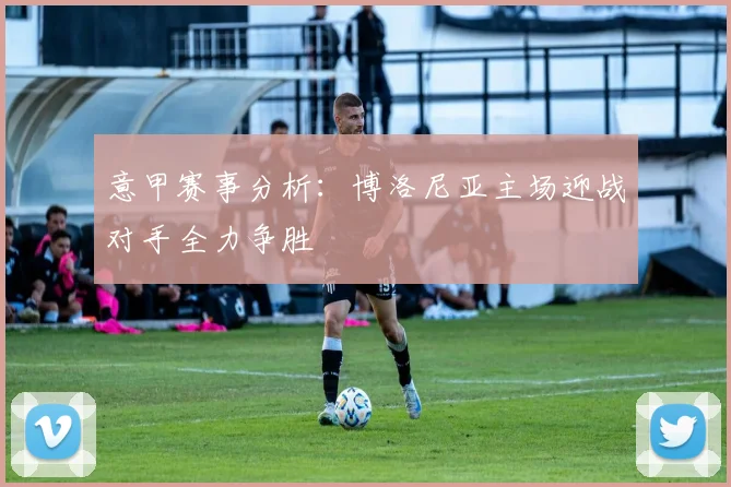 意甲赛事分析：博洛尼亚主场迎战对手全力争胜