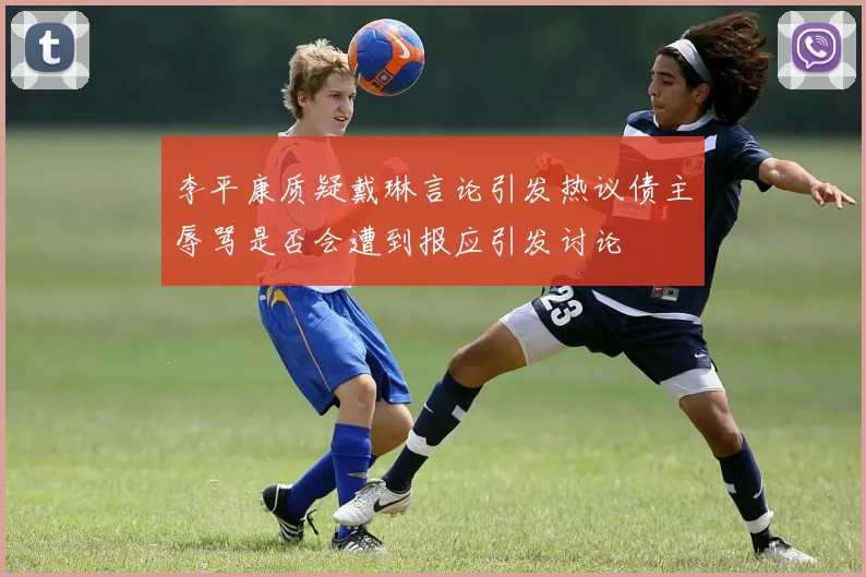 李平康质疑戴琳言论引发热议债主辱骂是否会遭到报应引发讨论