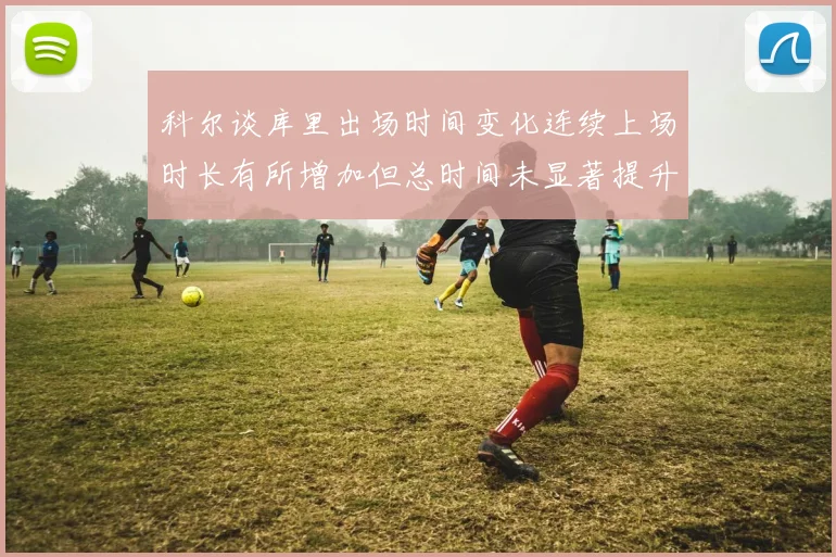 科尔谈库里出场时间变化连续上场时长有所增加但总时间未显著提升