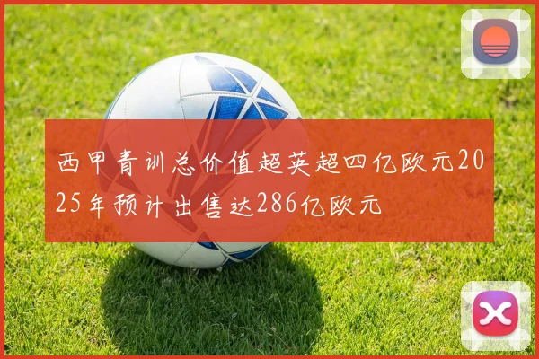 西甲青训总价值超英超四亿欧元2025年预计出售达286亿欧元