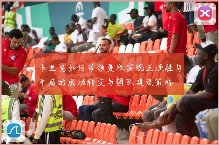 卡里克如何带领曼联实现五连胜与平局的成功转变与团队建设策略