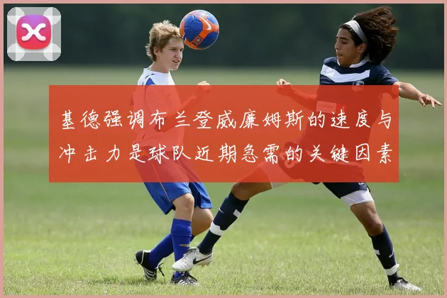 基德强调布兰登威廉姆斯的速度与冲击力是球队近期急需的关键因素