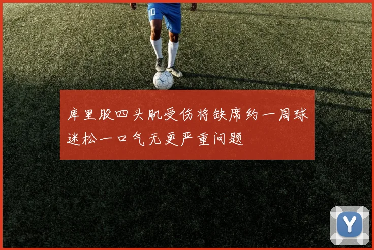 库里股四头肌受伤将缺席约一周球迷松一口气无更严重问题